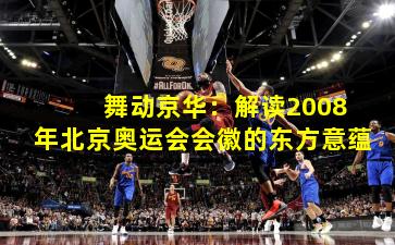  舞动京华：解读2008年北京奥运会会徽的东方意蕴