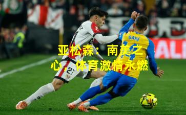 亚松森：南美之心，体育激情永燃