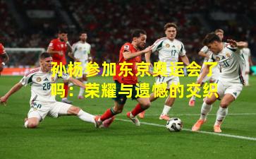 孙杨参加东京奥运会了吗:荣耀与遗憾的交织