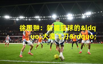  徐国翀：新疆篮球的“大漠飞刀”