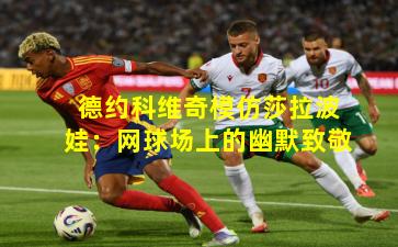 德约科维奇模仿莎拉波娃：网球场上的幽默致敬