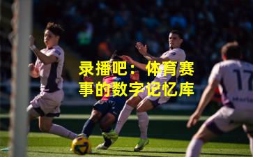 录播吧:体育赛事的数字记忆库