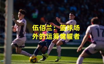 伍佰兰:篮球场外的运筹帷幄者