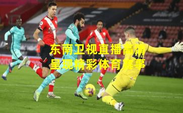 东南卫视直播高清呈现精彩体育赛事