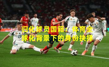 归化球员国籍：体育全球化背景下的身份抉择