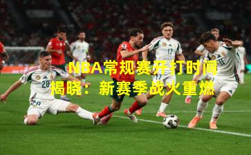 NBA常规赛开打时间揭晓:新赛季战火重燃