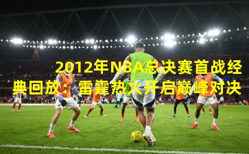 2012年NBA总决赛首战经典回放:雷霆热火开启巅峰对决