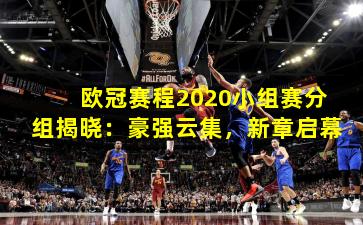 欧冠赛程2020小组赛分组揭晓：豪强云集，新章启幕