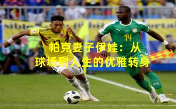  帕克妻子伊娃：从球场到人生的优雅转身