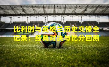 比利时与英格兰历史交锋全记录：经典对决与比分回溯