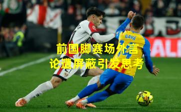 前国脚赛场外言论遭屏蔽引发思考