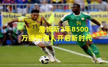 詹姆斯2年8500万续约湖人开启新时代