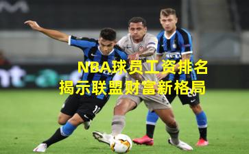 NBA球员工资排名揭示联盟财富新格局