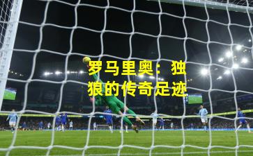 罗马里奥：独狼的传奇足迹