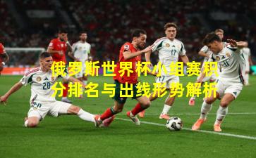 俄罗斯世界杯小组赛积分排名与出线形势解析