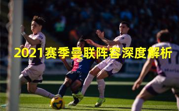 2021赛季曼联阵容深度解析