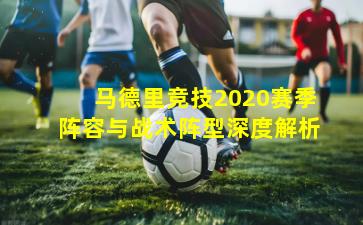 马德里竞技2020赛季阵容与战术阵型深度解析