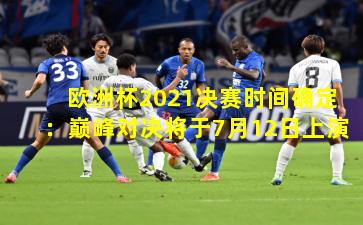 欧洲杯2021决赛时间确定：巅峰对决将于7月12日上演