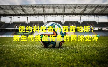 德约科维奇vs西西帕斯：新生代挑战传奇的网球史诗