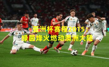 亚洲杯赛程2015：绿茵烽火燃动澳洲大陆