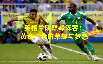 英格兰队巅峰阵容:黄金一代的荣耀与梦想