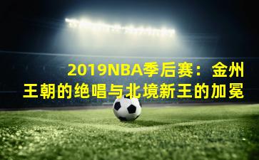 2019NBA季后赛：金州王朝的绝唱与北境新王的加冕